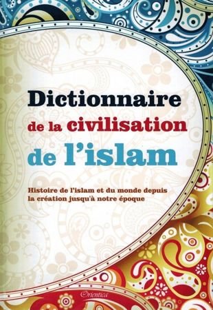 Dictionnaire de la civilisation de l'islam - Histoire de l'islam et du monde depuis la création jusqu'à notre époque